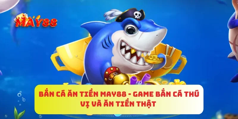Bắn Cá Ăn Tiền MAY88 - Game Bắn Cá Thú Vị Và Ăn Tiền Thật