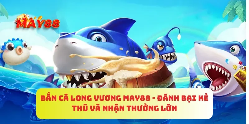 Bắn Cá Long Vương MAY88 - Đánh Bại Kẻ Thù Và Nhận Thưởng Lớn