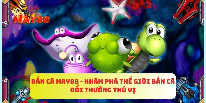 Bắn Cá MAY88 - Khám Phá Thế Giới Bắn Cá Đổi Thưởng Thú Vị