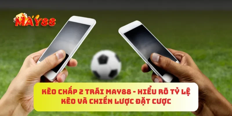Kèo Chấp 2 Trái MAY88 - Hiểu Rõ Tỷ Lệ Kèo Và Chiến Lược Đặt Cược